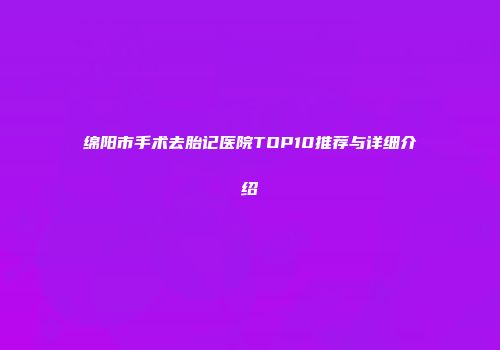 绵阳市手术去胎记医院TOP10推荐与详细介绍