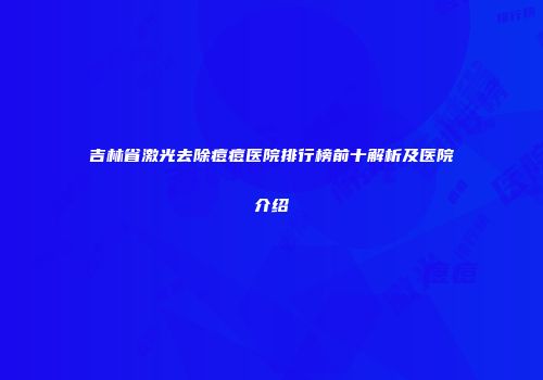吉林省激光去除痘痘医院排行榜前十解析及医院介绍