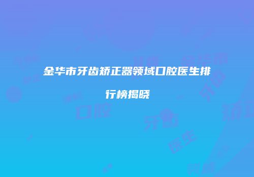 金华市牙齿矫正器领域口腔医生排行榜揭晓