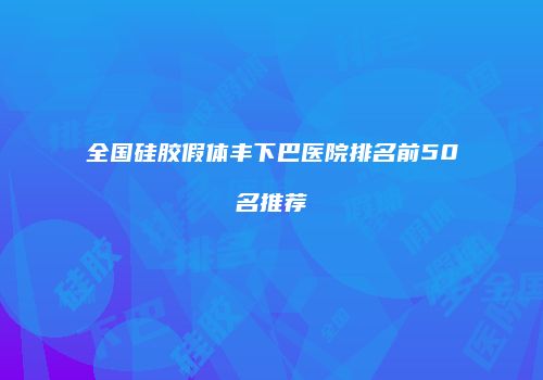 全国硅胶假体丰下巴医院排名前50名推荐