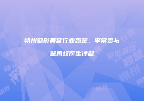朔州整形美容行业翘楚：李常贵与冀国权医生详解
