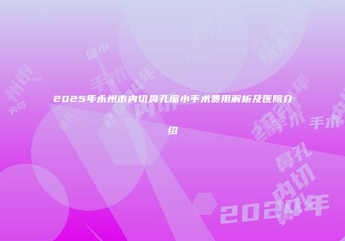 2025年永州市内切鼻孔缩小手术费用解析及医院介绍