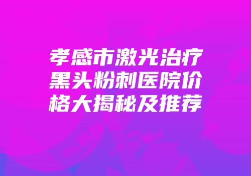 孝感市激光治疗黑头粉刺医院价格大揭秘及推荐