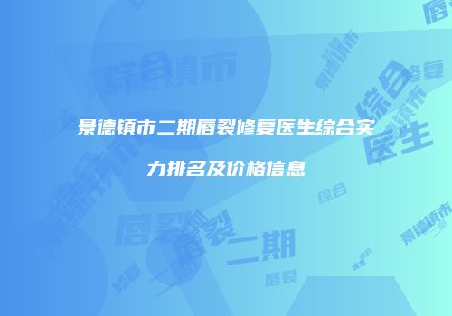 景德镇市二期唇裂修复医生综合实力排名及价格信息