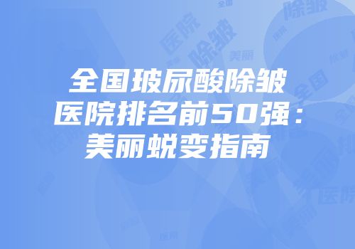 全国玻尿酸除皱医院排名前50强：美丽蜕变指南