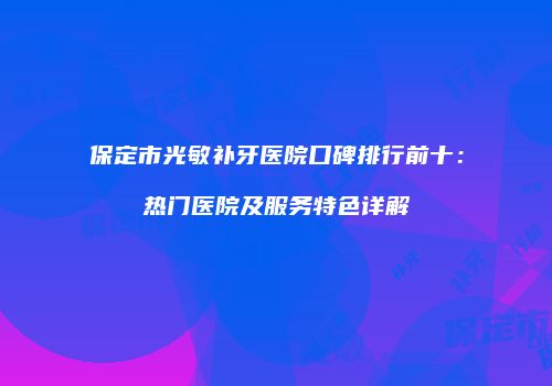保定市光敏补牙医院口碑排行前十：热门医院及服务特色详解