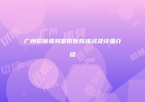 广州切除狐臭整形医院排名及详细介绍