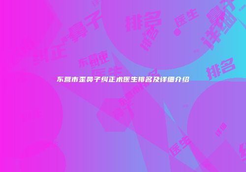 东营市歪鼻子纠正术医生排名及详细介绍