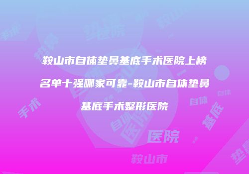鞍山市自体垫鼻基底手术医院上榜名单十强哪家可靠-鞍山市自体垫鼻基底手术整形医院