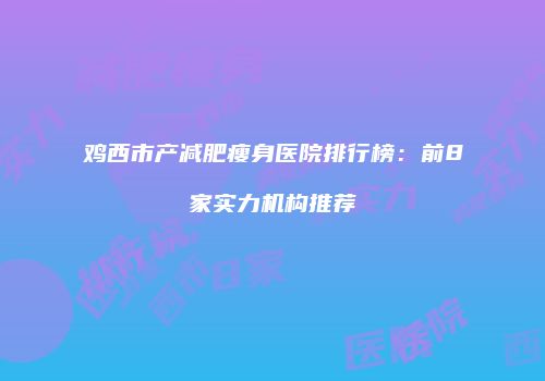 鸡西市产减肥瘦身医院排行榜：前8家实力机构推荐