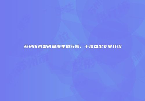 苏州市微整形鼻医生排行榜：十位杰出专家介绍