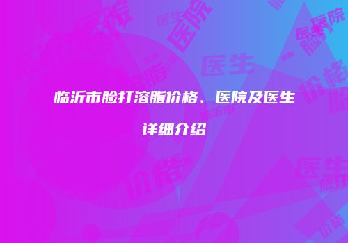 临沂市脸打溶脂价格、医院及医生详细介绍