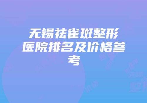 无锡祛雀斑整形医院排名及价格参考
