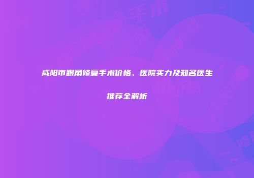 咸阳市眼角修复手术价格、医院实力及知名医生推荐全解析