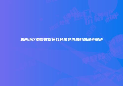 鸡西地区单颗韩系进口种植牙价格影响因素解析