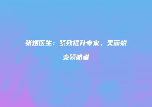 张煜医生：紧致提升专家，美丽蜕变领航者