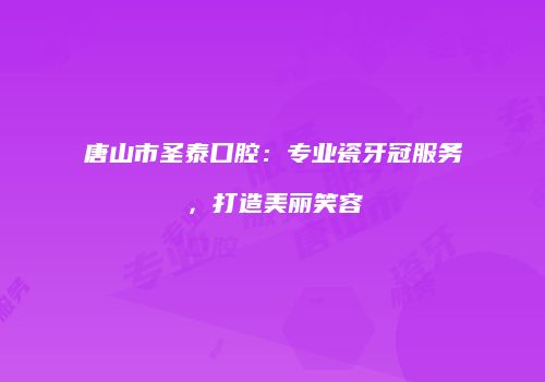 唐山市圣泰口腔：专业瓷牙冠服务，打造美丽笑容