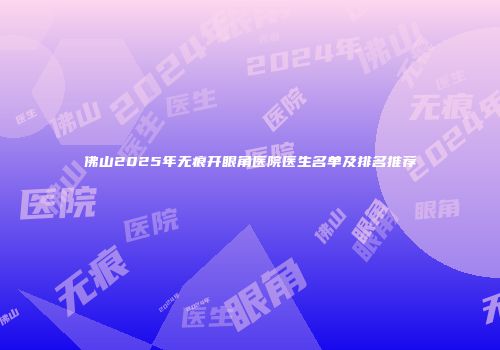 佛山2025年无痕开眼角医院医生名单及排名推荐