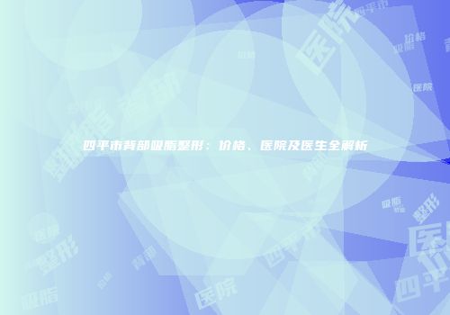 四平市背部吸脂整形：价格、医院及医生全解析