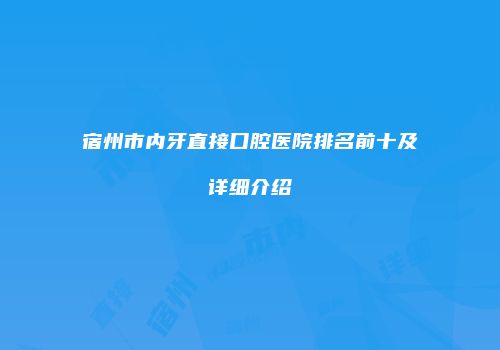 宿州市内牙直接口腔医院排名前十及详细介绍
