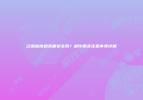 辽源超皮秒洗眉安全吗？副作用及注意事项详解