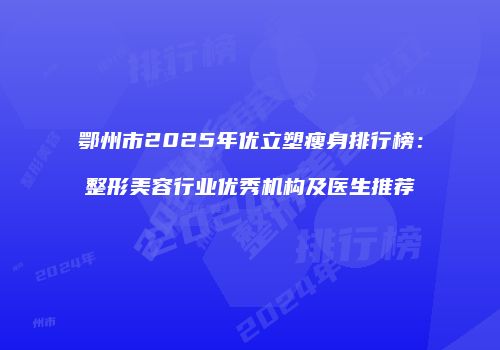 鄂州市2025年优立塑瘦身排行榜：整形美容行业优秀机构及医生推荐