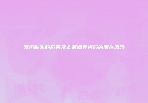 牙齿缺失的危害及去茶渍牙齿后的潜在风险