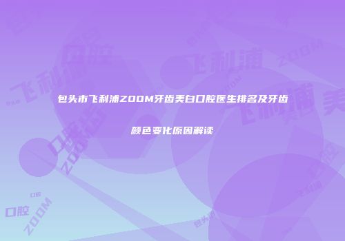 包头市飞利浦ZOOM牙齿美白口腔医生排名及牙齿颜色变化原因解读