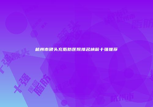 杭州市额头充脂肪医院排名榜前十强推荐