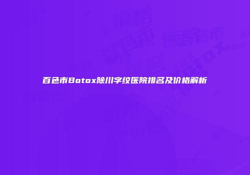 百色市Botox除川字纹医院排名及价格解析