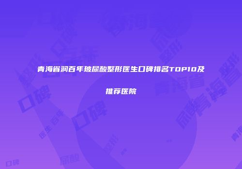 青海省润百年玻尿酸整形医生口碑排名TOP10及推荐医院