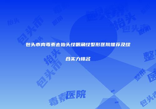 包头市肉毒素去抬头纹眼角纹整形医院推荐及综合实力排名