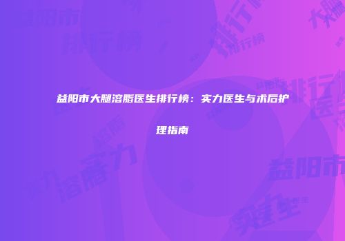 益阳市大腿溶脂医生排行榜：实力医生与术后护理指南