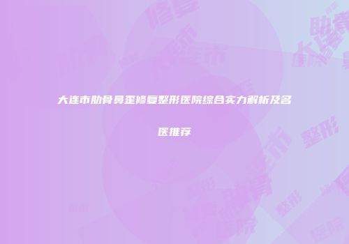 大连市肋骨鼻歪修复整形医院综合实力解析及名医推荐