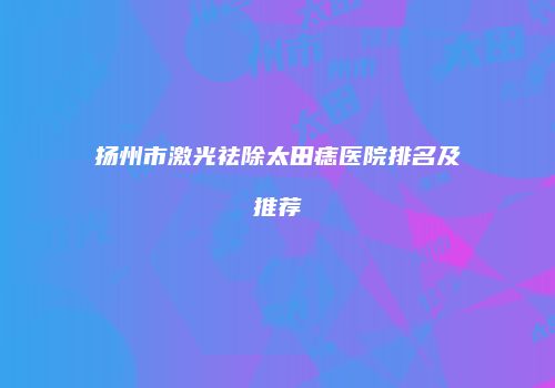 扬州市激光祛除太田痣医院排名及推荐