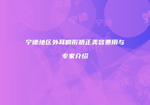 宁德地区外耳畸形矫正美容费用与专家介绍
