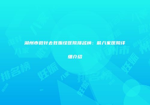 湖州市微针去妊娠纹医院排名榜：前八家医院详细介绍