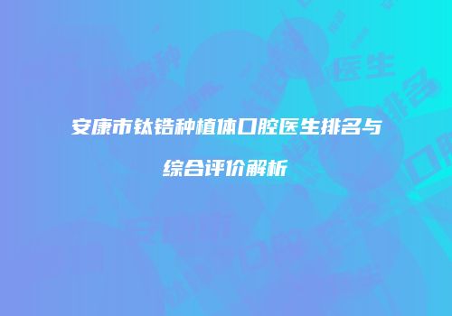 安康市钛锆种植体口腔医生排名与综合评价解析