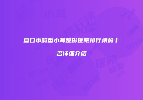 营口市畸型小耳整形医院排行榜前十名详细介绍