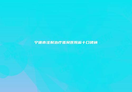 宁德市注射治疗狐臭医院前十口碑榜