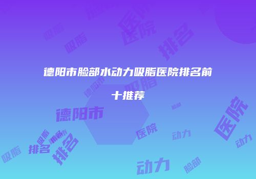 德阳市脸部水动力吸脂医院排名前十推荐
