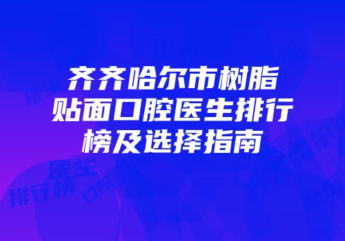 齐齐哈尔市树脂贴面口腔医生排行榜及选择指南