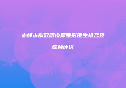 赤峰市割双眼皮厚整形医生排名及综合评价