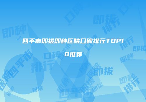 四平市即拔即种医院口碑排行TOP10推荐