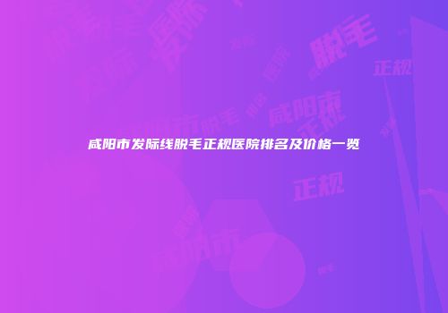 咸阳市发际线脱毛正规医院排名及价格一览