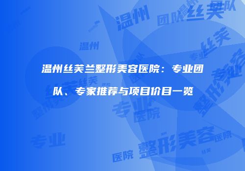 温州丝芙兰整形美容医院：专业团队、专家推荐与项目价目一览
