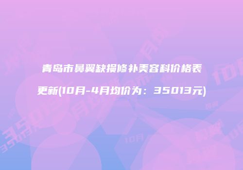 青岛市鼻翼缺损修补美容科价格表更新(10月-4月均价为：35013元)
