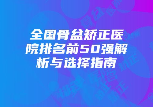 全国骨盆矫正医院排名前50强解析与选择指南