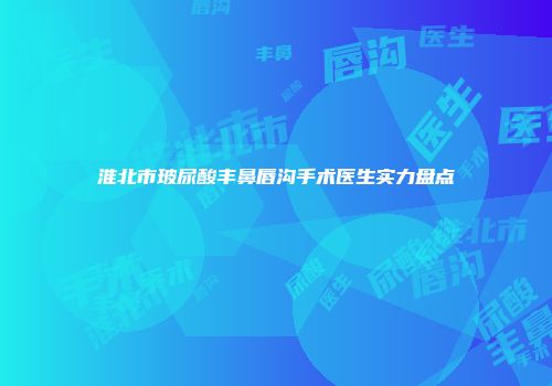淮北市玻尿酸丰鼻唇沟手术医生实力盘点