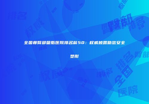 全国瘦臀部吸脂医院排名前50：权威披露助您安全塑形